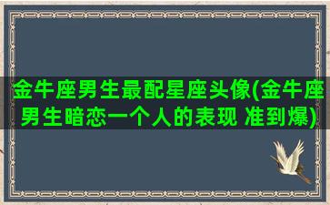 金牛座男生最配星座头像(金牛座男生暗恋一个人的表现 准到爆)